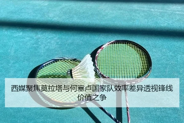 西媒聚焦莫拉塔与何塞卢国家队效率差异透视锋线价值之争