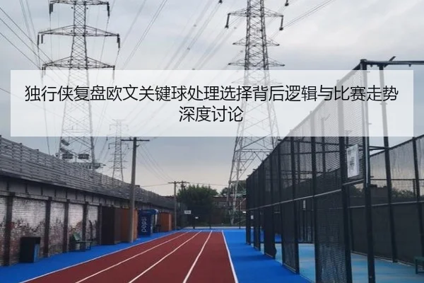 独行侠复盘欧文关键球处理选择背后逻辑与比赛走势深度讨论