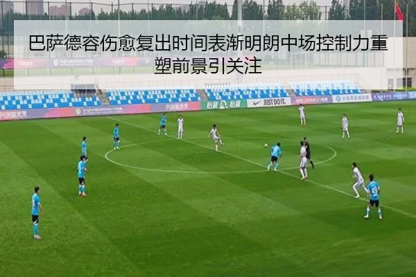 巴萨德容伤愈复出时间表渐明朗中场控制力重塑前景引关注