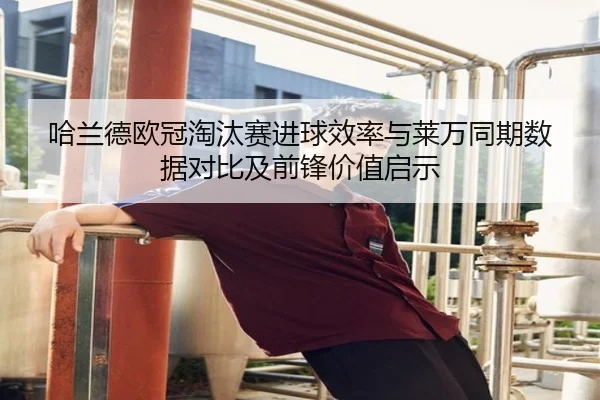 哈兰德欧冠淘汰赛进球效率与莱万同期数据对比及前锋价值启示