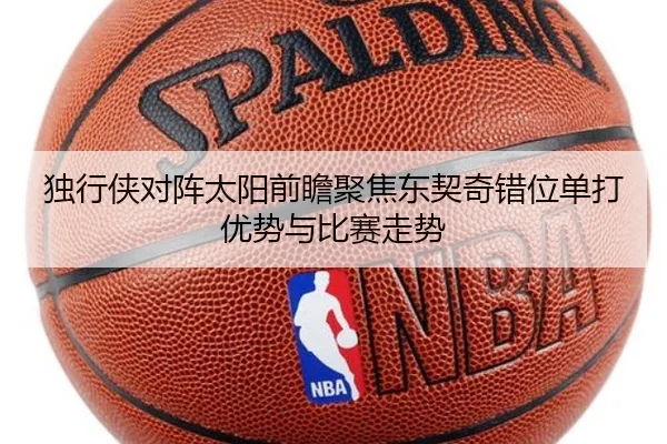 独行侠对阵太阳前瞻聚焦东契奇错位单打优势与比赛走势