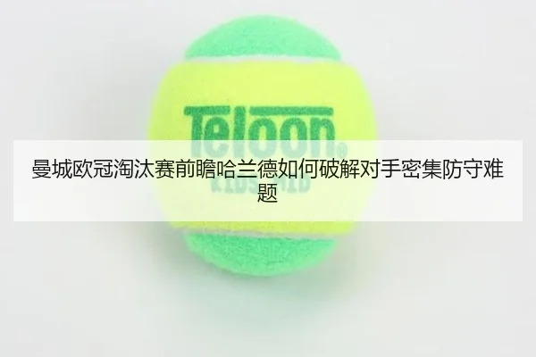 曼城欧冠淘汰赛前瞻哈兰德如何破解对手密集防守难题