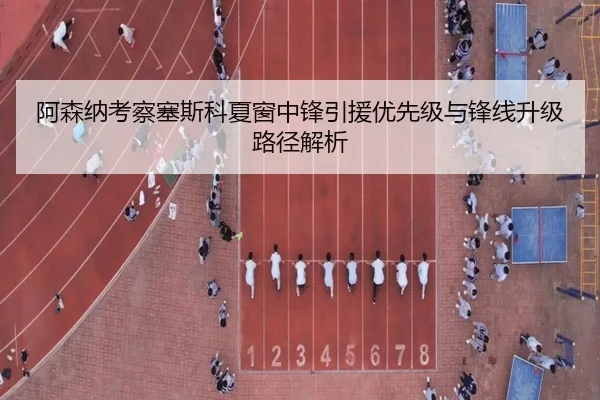 阿森纳考察塞斯科夏窗中锋引援优先级与锋线升级路径解析