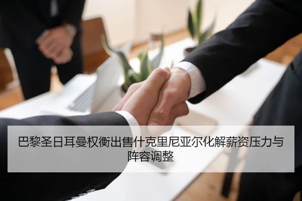 巴黎圣日耳曼权衡出售什克里尼亚尔化解薪资压力与阵容调整
