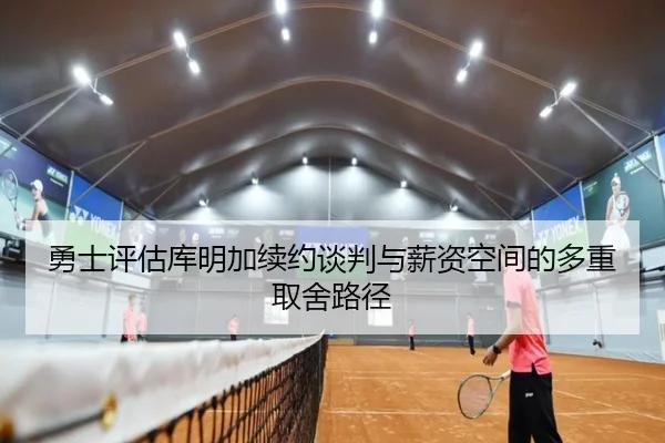 勇士评估库明加续约谈判与薪资空间的多重取舍路径
