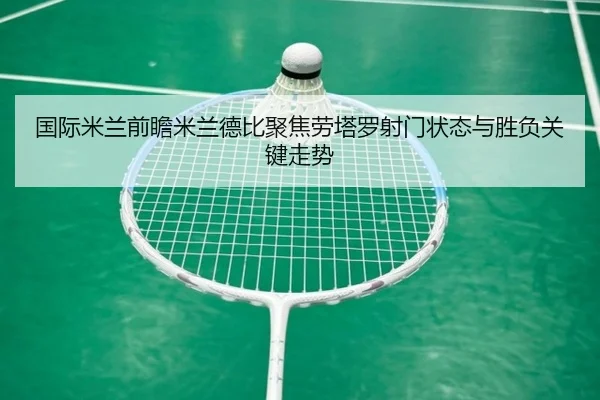 国际米兰前瞻米兰德比聚焦劳塔罗射门状态与胜负关键走势