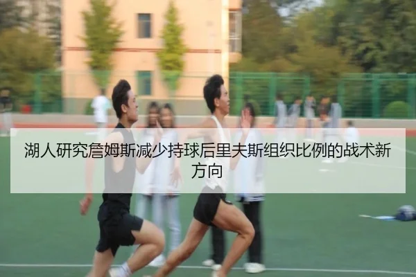 湖人研究詹姆斯减少持球后里夫斯组织比例的战术新方向