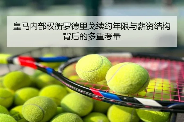 皇马内部权衡罗德里戈续约年限与薪资结构背后的多重考量