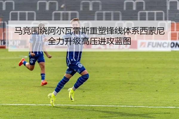 马竞围绕阿尔瓦雷斯重塑锋线体系西蒙尼全力升级高压进攻蓝图